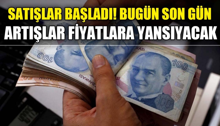 Satışlar başladı bugün son gün! Artışlar fiyatlara yansıyacak