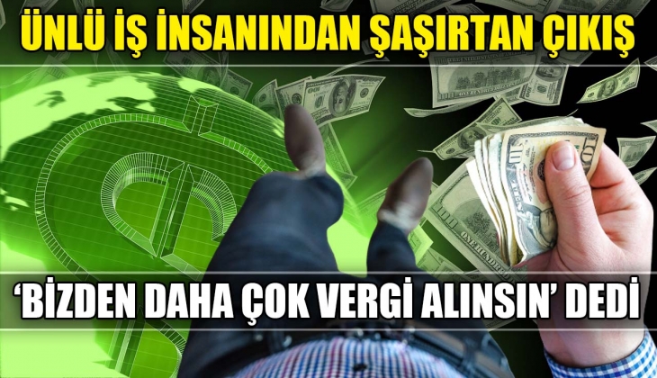 Ünlü iş insanından şaşırtan çıkış: Bizden daha çok vergi alınsın en makul olanı bu