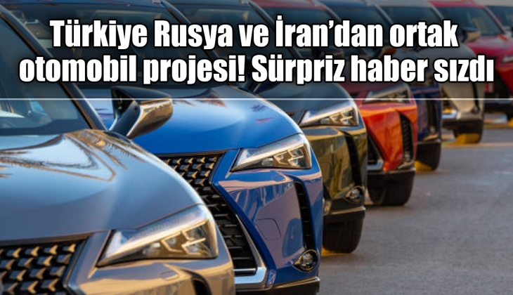 Türkiye Rusya ve İran ortak otomobil geliştirecek! Sürpriz haber açıklandı