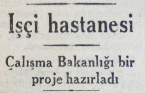 1946 yılında Çalışma Bakanlığı işçi hastanesi kurulması için proje hazırlamış!