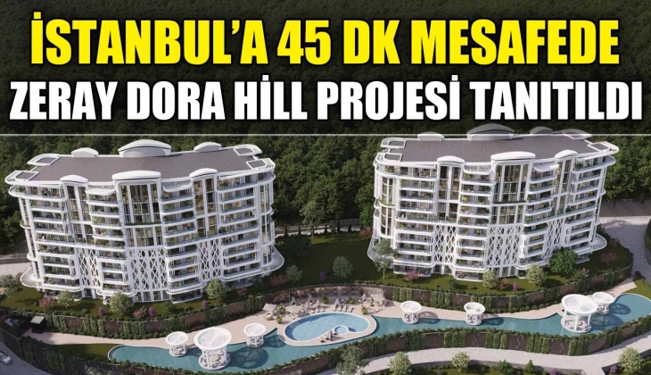 Zeray İnşaat İstanbul'a 45 dk mesafedeki Zeray Dora Hill’i tanıttı