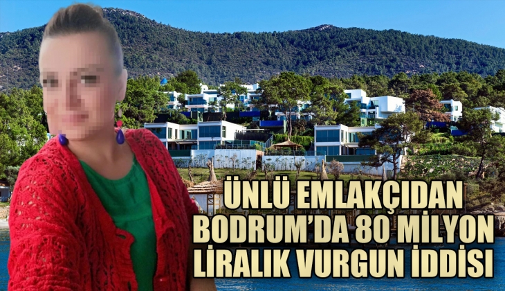 Ünlü emlakçıdan Bodrum'da 80 milyon liralık vurgun iddiası! Kar payı vaadiyle dolandırdı